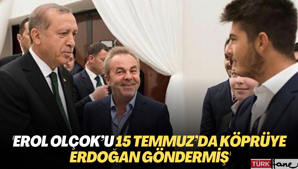 ‘Erol Olçok’u 15 Temmuz’da köprüye Erdoğan göndermiş’