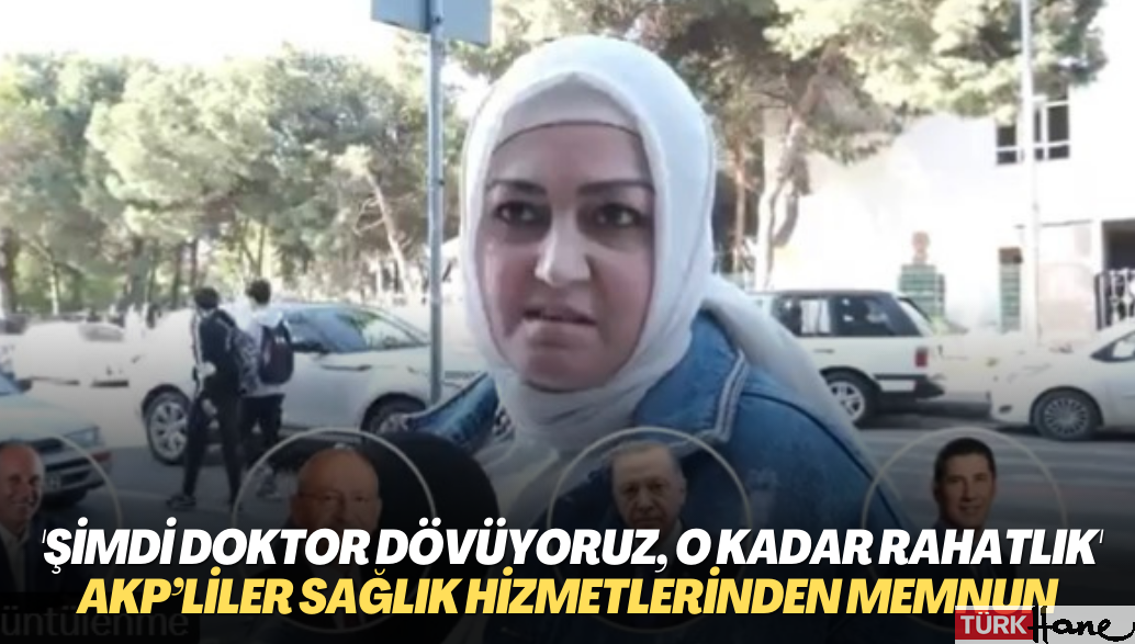 AKP’liler sağlık hizmetlerinden memnun: Şimdi doktor dövüyoruz, o kadar rahatlık
