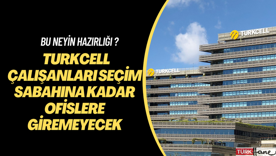 Bu neyin hazırlığı Turkcell? Çalışanlar seçim sabahına kadar ofislere giremeyecek