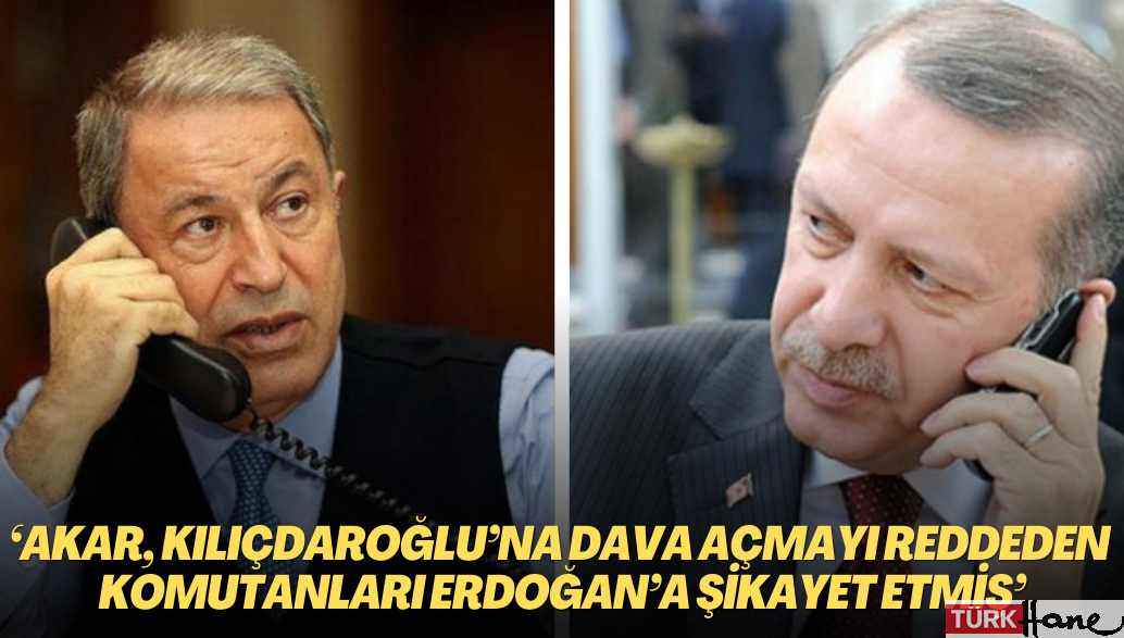 ‘Akar, Kılıçdaroğlu’na dava açmayı reddeden komutanları Erdoğan’a şikayet etmiş’