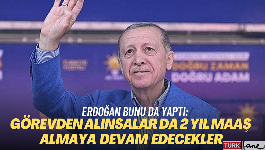 Erdoğan bunu da yaptı: Görevden alınsalar da 2 yıl maaş almaya devam edecekler