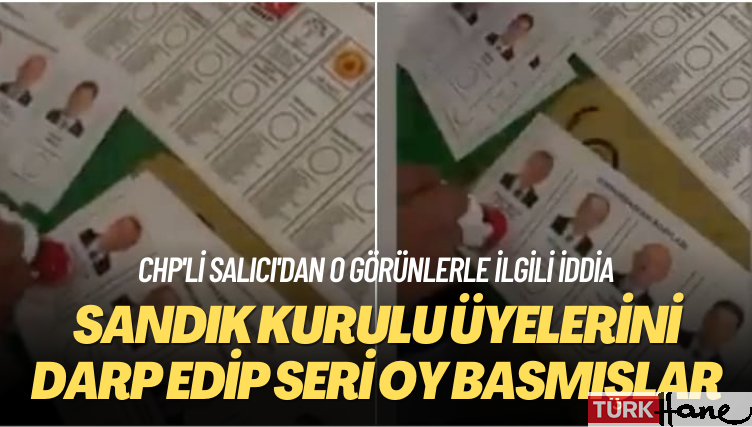 CHP’li Salıcı’dan iddia: Sandık kurulu üyelerini dövüp Erdoğan’a seri oy basmışlar