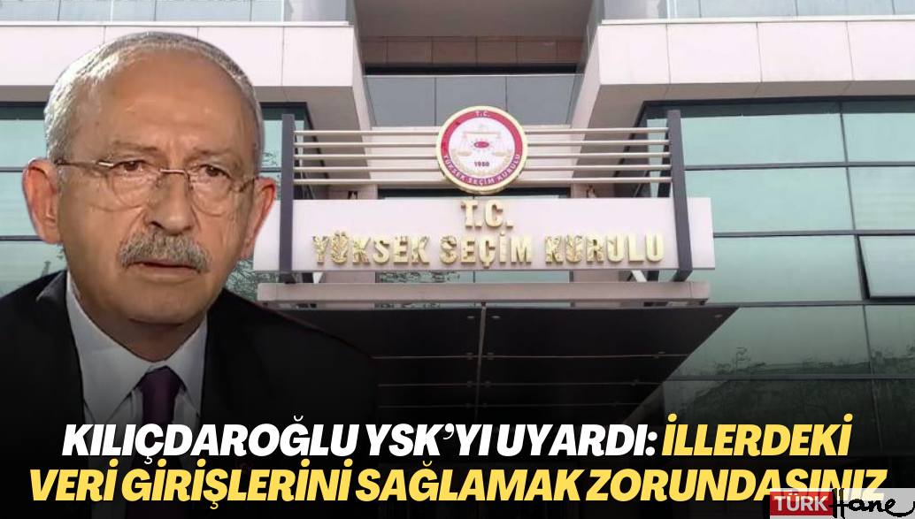 Kılıçdaroğlu: YSK’yı uyarıyorum; illerdeki veri girişlerini sağlamak zorundasınız