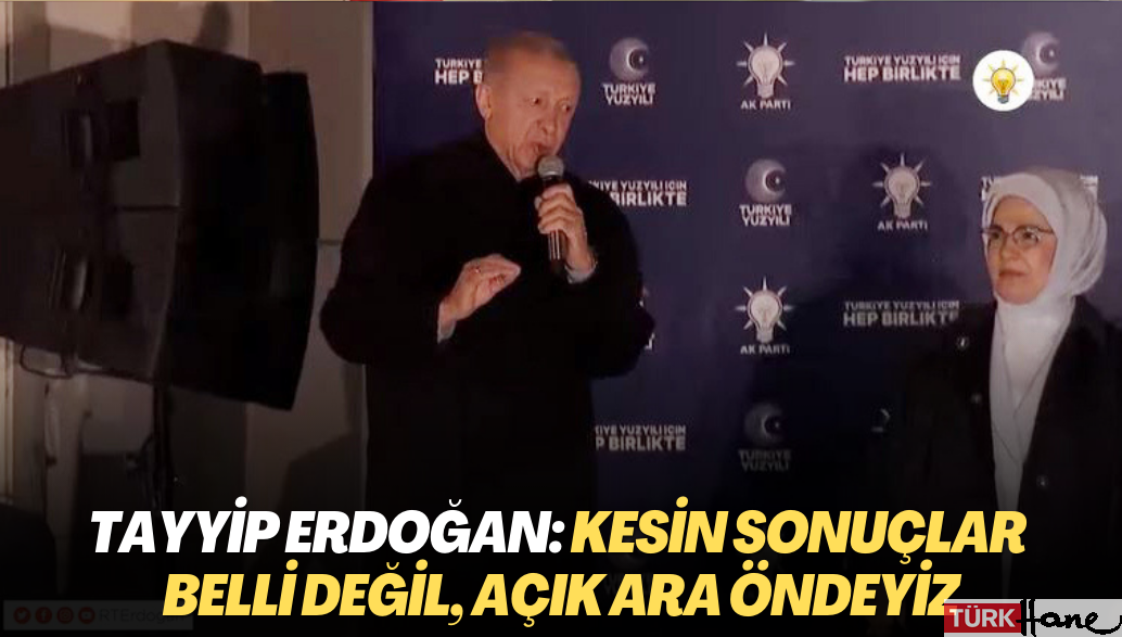 Tayyip Erdoğan: Kesin sonuçlar belli değil, açık ara öndeyiz