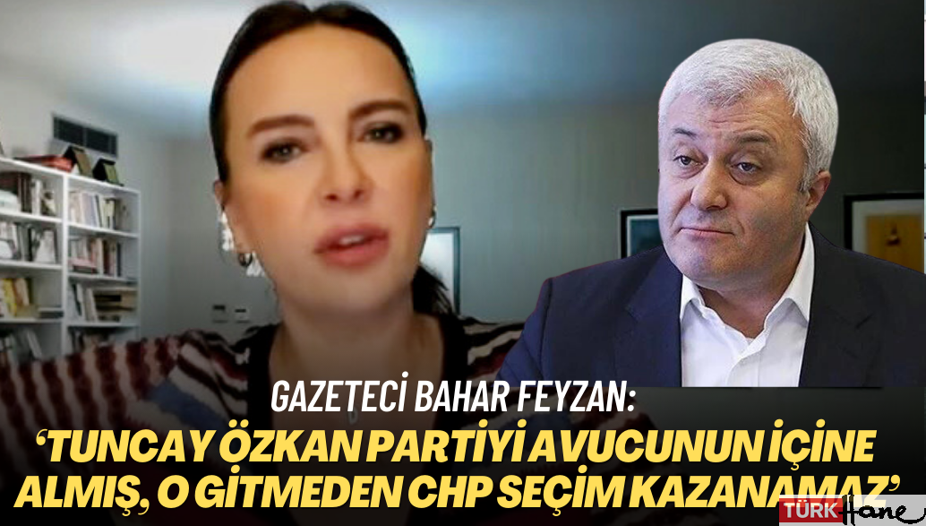 Gazeteci Bahar Feyzan: ‘Tuncay Özkan partiyi avucunun içine almış, o gitmeden CHP seçim kazanamaz’