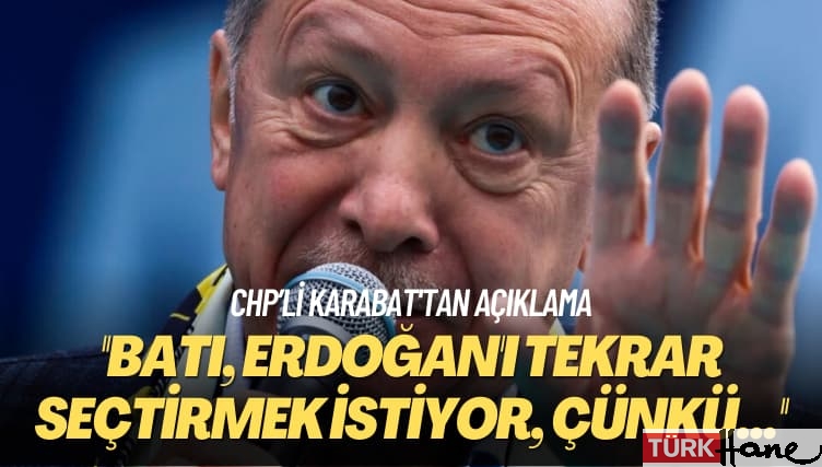 CHP’li Karabat’tan açıklama: Batı, Erdoğan’ı tekrar seçtirmek istiyor, çünkü…