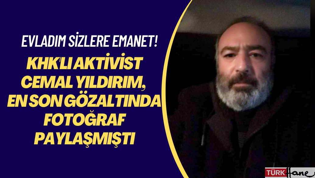 KHK’lı aktivist Cemal Yıldırım, en son gözaltı aracından fotoğraf paylaşmıştı: Evladım sizlere emanet!