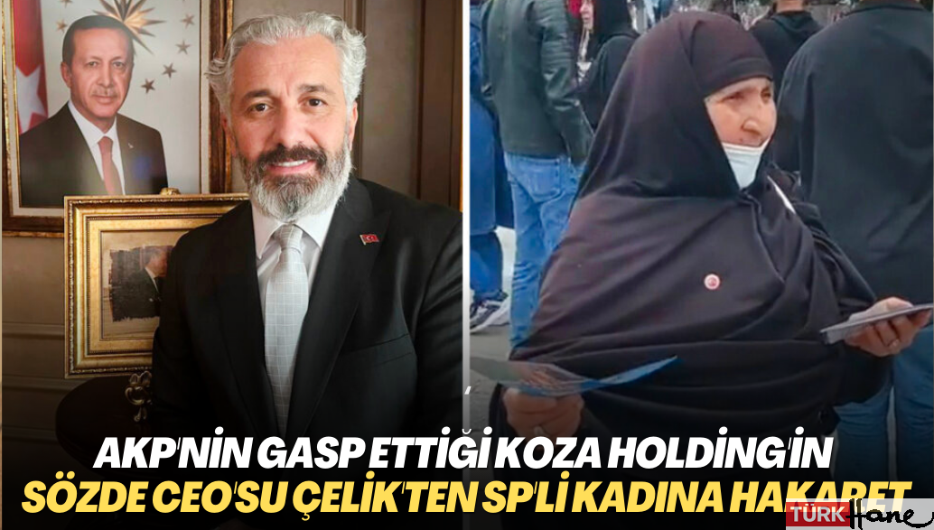 AKP tarafından gasp edilen Koza Holding’in sözde CEO’su Çelik’ten Saadet Partili kadına hakaret