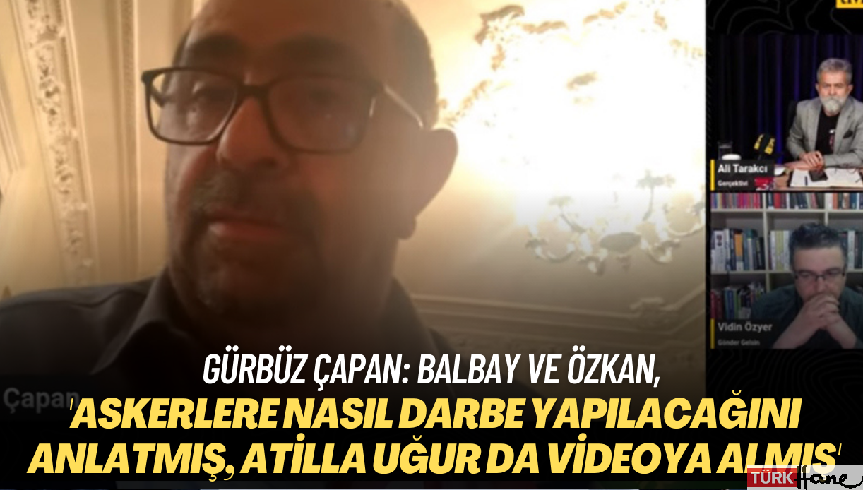 Gürbüz Çapan: ‘Mustafa Balbay ve Tuncay Özkan askerlere nasıl darbe yapılacağını anlatmış, Hasan Atilla Uğur da vi