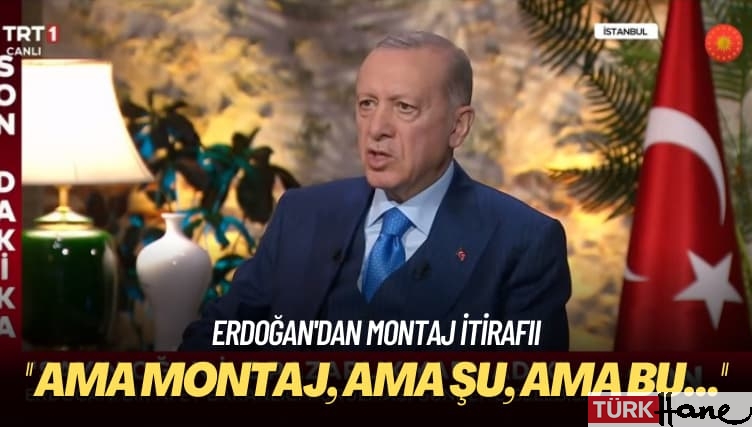 Erdoğan’dan montaj itirafı: Ama montaj, ama şu, ama bu…