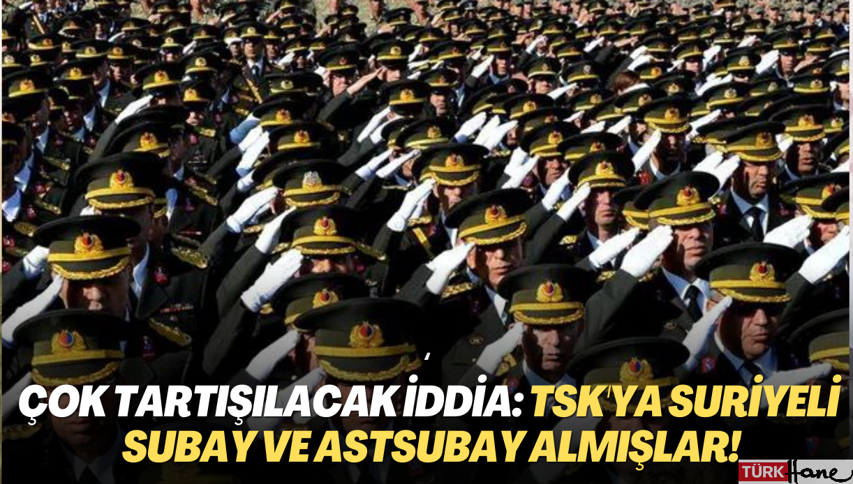 Çok tartışılacak iddia: ‘TSK’ya Suriyeli subay ve astsubay almışlar!’