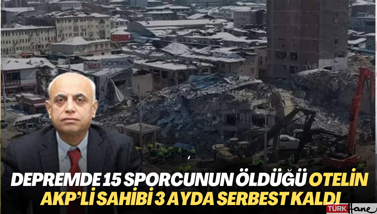 Depremde 15 sporcunun öldüğü otelin AKP’li sahibi 3 ayda serbest kaldı