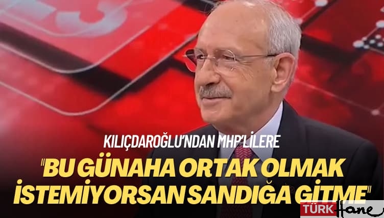 Kılıçdaroğlu’ndan MHP’lilere: Bu günaha ortak olmak istemiyorsan sandığa gitme