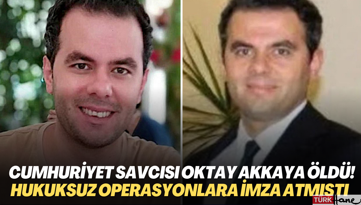 Cumhuriyet Savcısı Oktay Akkaya öldü! Birçok hukuksuz operasyona imza atmıştı