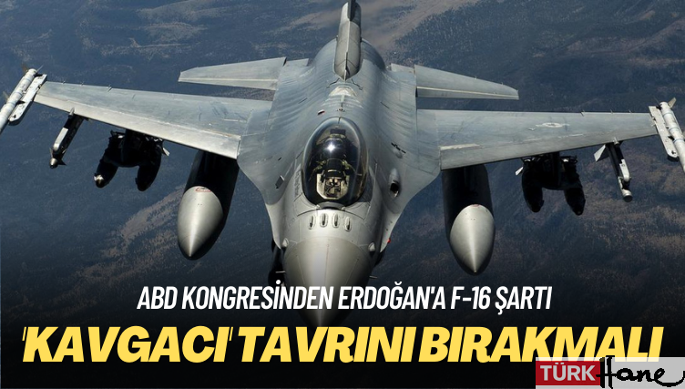 Erdoğan’a F-16 şartı: ‘Kavgacı’ tavrını bırakmalı