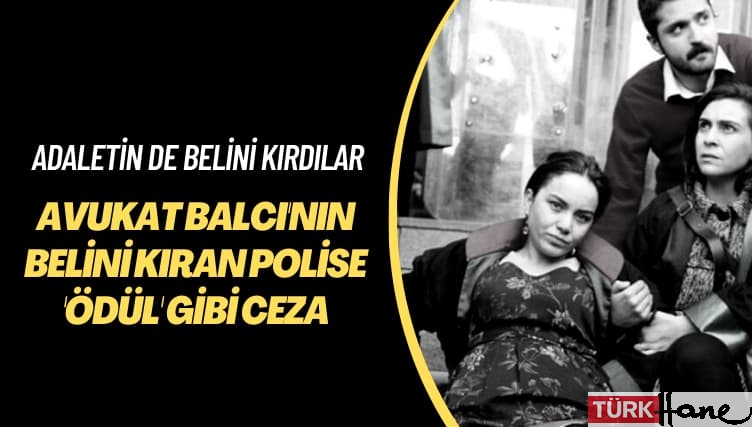 Adaletin de belini kırdılar: Avukat Balcı’nın belini kıran polise ‘ödül’ gibi ceza