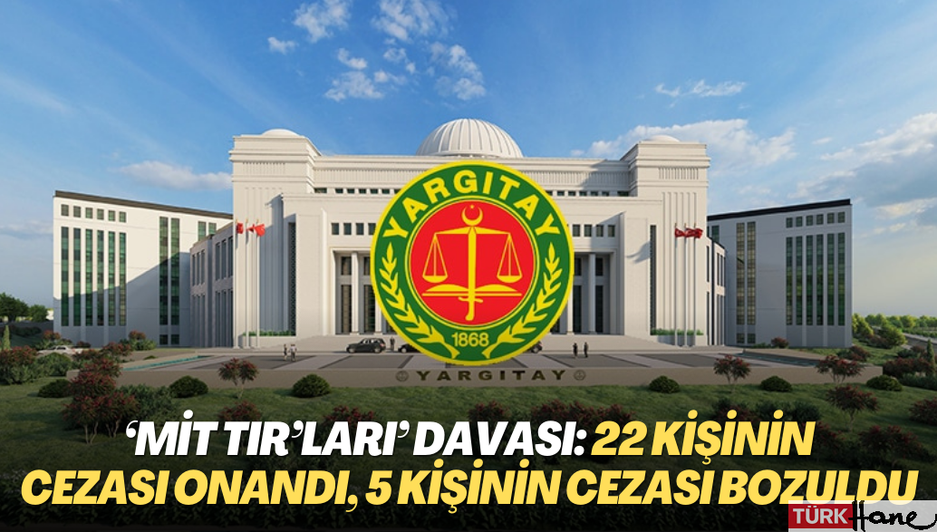 Yargıtay ‘MİT TIR’ları’ davasında 22 kişinin cezasını onadı, 5 kişinin cezasını bozdu