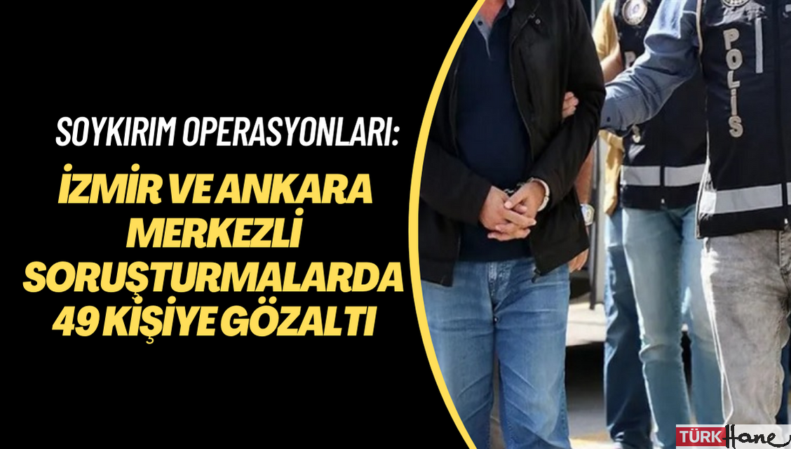 Soykırım operasyonları: İzmir ve Ankara merkezli soruşturmalarda 49 kişiye gözaltı