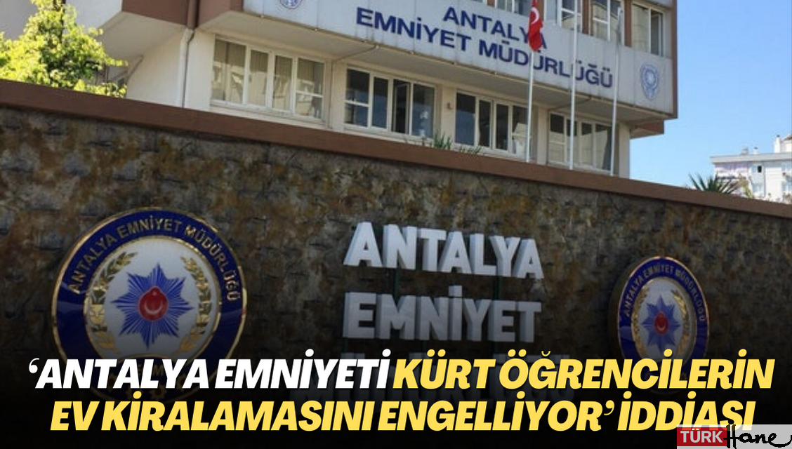 ‘Antalya Emniyeti Kürt öğrencilerin ev kiralamasını engelliyor’ iddiası