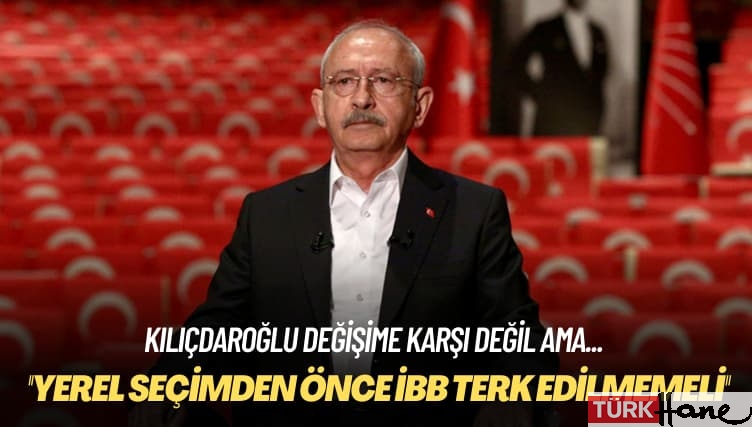 Kılıçdaroğlu değişime karşı değil ama: Yerel seçimden önce İBB terk edilmemeli