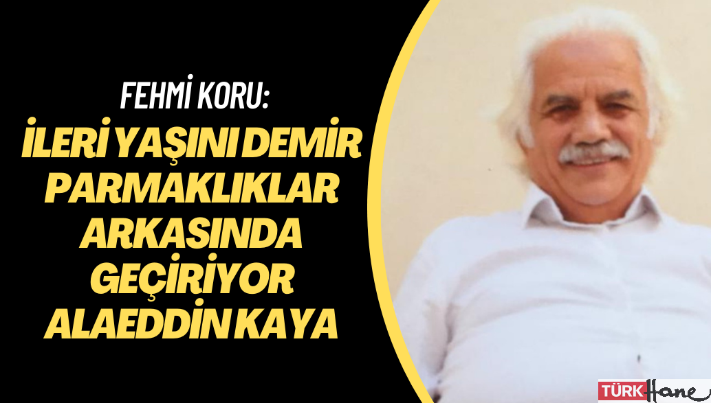 Fehmi Koru: İleri yaşını demir parmaklıklar arkasında geçiriyor Alaeddin Kaya