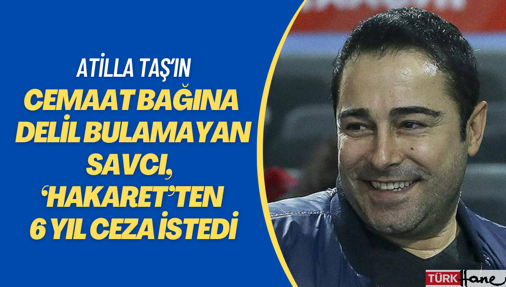Atilla Taş’ın cemaat bağlantısına delil bulamayan savcı, bu kez ‘hakaret’ten 6 yıl ceza istedi