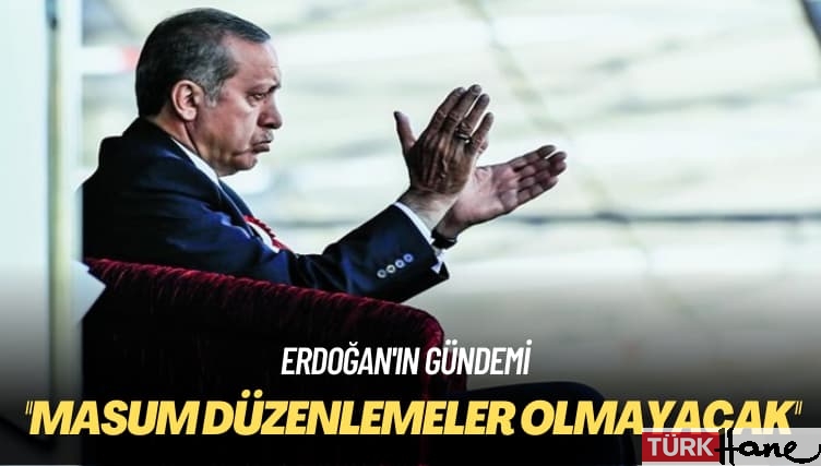 Erdoğan’ın gündemi: Öyle çok masum düzenlemeler olmayacak