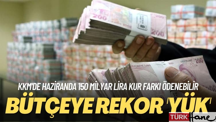 KKM’de haziranda 150 milyar lira kur farkı ödenebilir: Bütçeye rekor ‘yük’