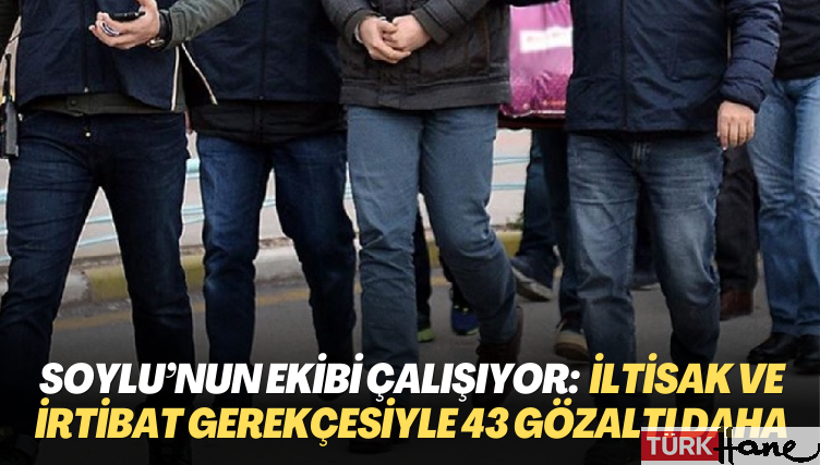 Soylu’nun ekibi çalışıyor: Yakalama kararı, iltisak ve irtibat gerekçesiyle 43 gözaltı daha