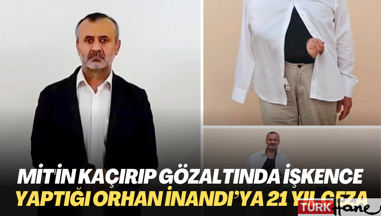 MİT’in kaçırıp gözaltında işkence yaptığı  Orhan İnandı’ya 21 yıl ceza