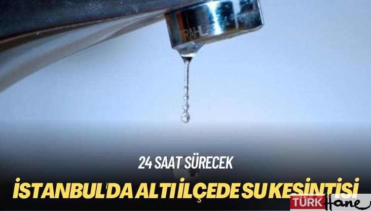 24 saat sürecek: İstanbul’da altı ilçede su kesintisi