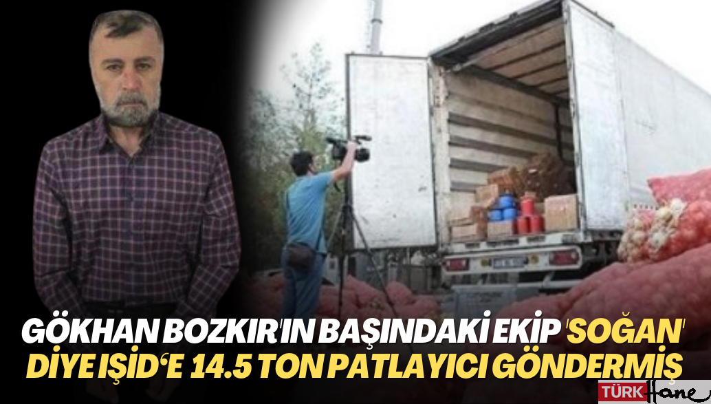 Gökhan Bozkır’ın başındaki ekip soğan diye IŞİD‘e 14.5 ton patlayıcı göndermiş