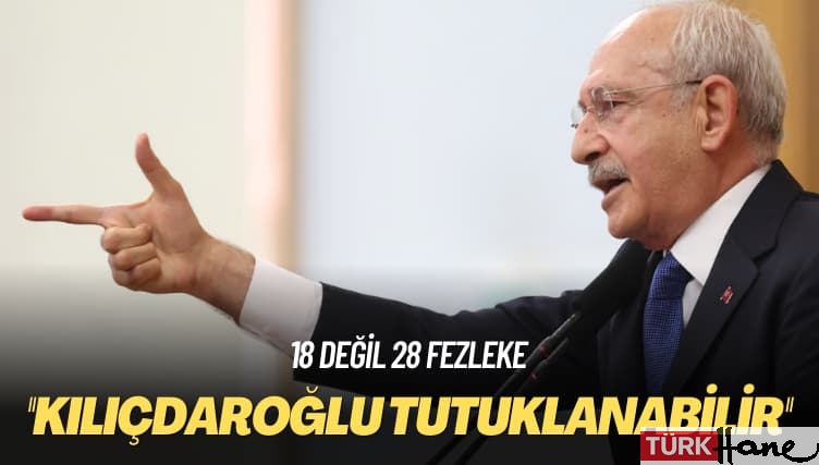 18 değil 28 fezleke: Kemal Kılıçdaroğlu tutuklanabilir