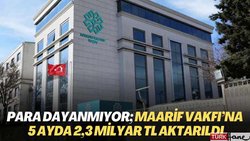 Para dayanmıyor; Maarif Vakfı’na 5 ayda 2,3 milyar TL aktarıldı