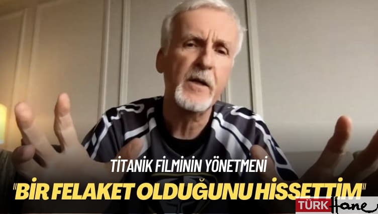 Titanik filminin yönetmeni: Bir felaket olduğunu hissettim