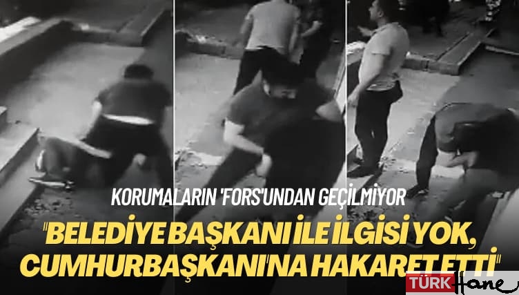 Korumaların ‘fors’undan geçilmiyor: Belediye Başkanı ile ilgisi yok, Cumhurbaşkanı’na hakaret etti