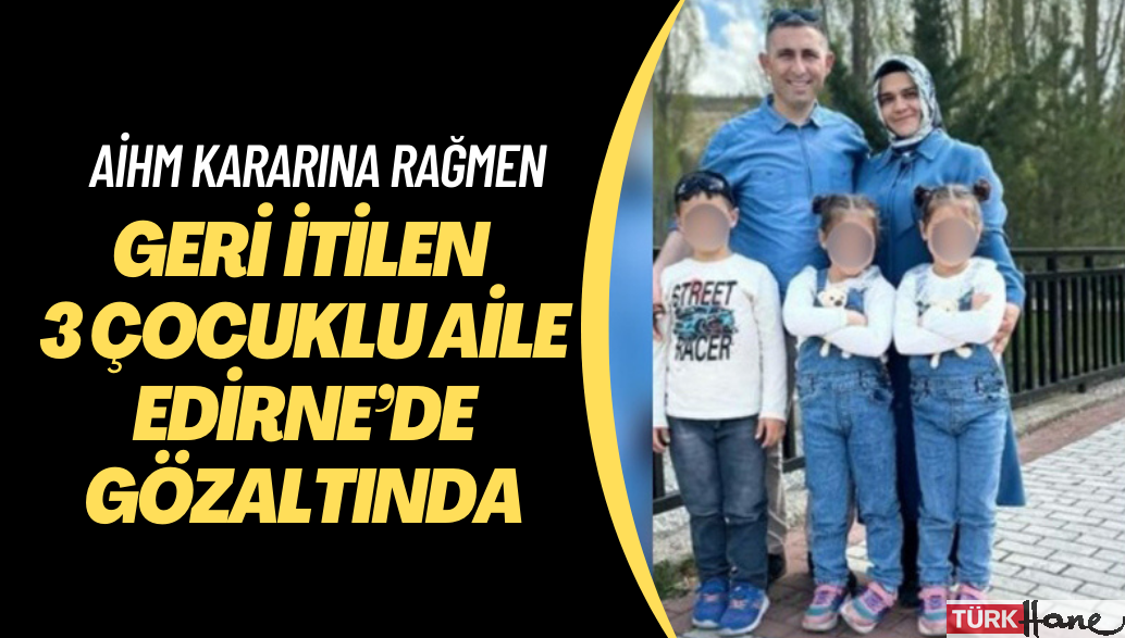 AİHM kararına rağmen Yunanistan’ın geri ittiği 3 çocuklu aile Edirne’de gözaltında