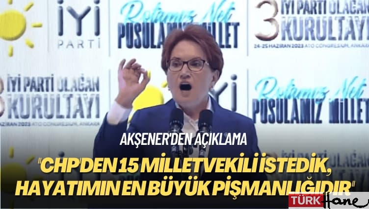 Akşener’den açıklama: CHP’den 15 milletvekili istedik, hayatımın en büyük pişmanlığıdır