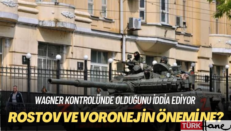 Wagner kontrolünde olduğunu iddia ediyor: Rostov ve Voronej’in önemi ne?