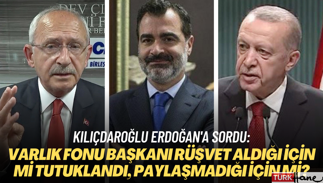 Kılıçdaroğlu Erdoğan’a sordu: Varlık Fonu Başkanı rüşvet aldığı için mi tutuklandı, paylaşmadığı için 