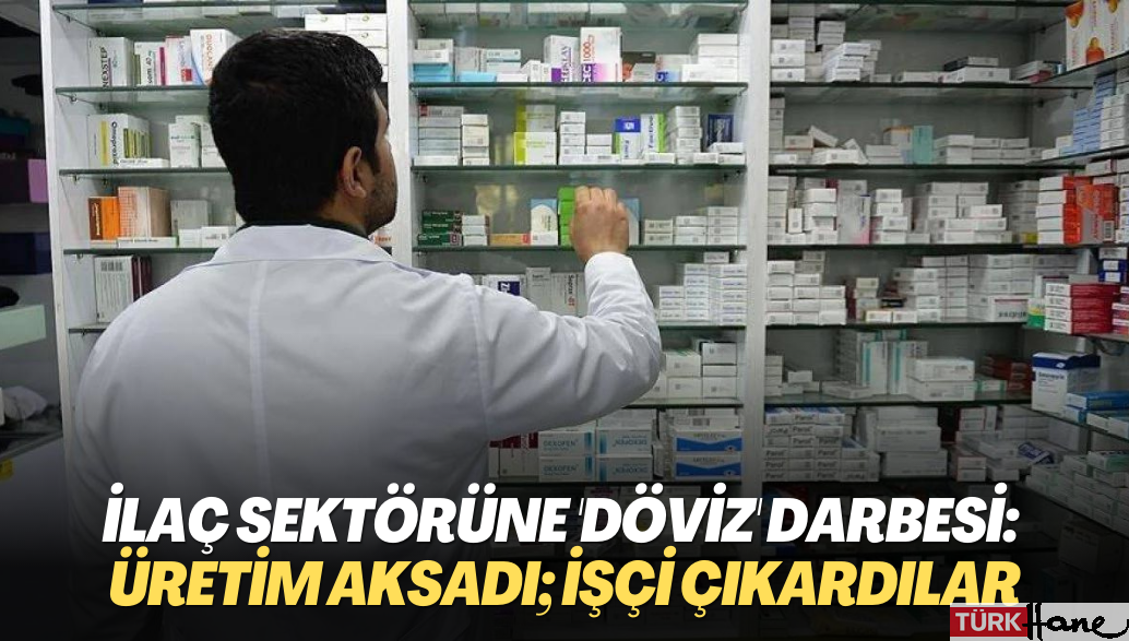 İlaç sektörüne ‘döviz’ darbesi: Üretim aksadı; işçi çıkardılar