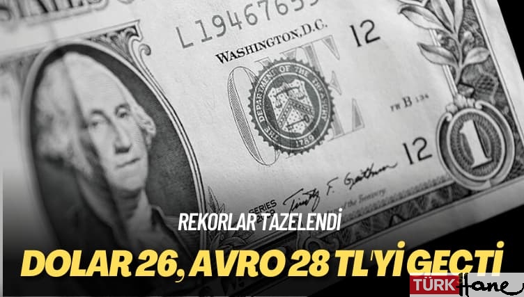 Rekorlar tazelendi: Dolar 26, Avro 28 TL’yi geçti