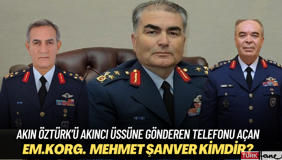 15 Temmuz akşamı Akın Öztürk’ü Akıncı üssüne gönderen telefonu açan emekli Korg. Mehmet Şanver kimdir?