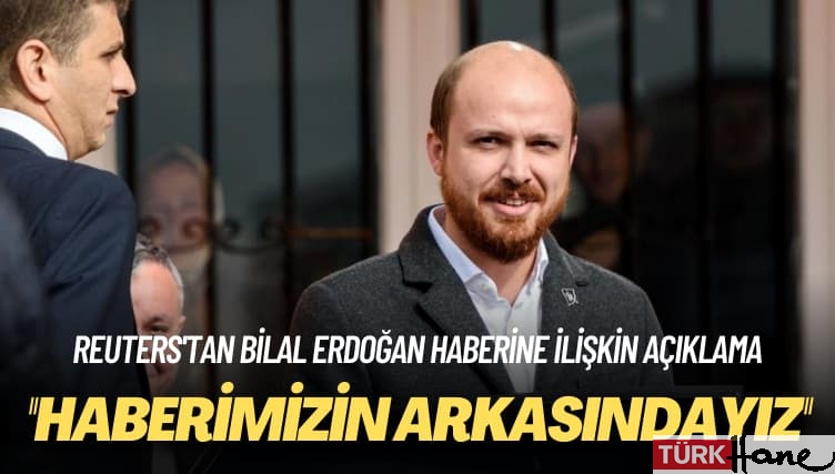 Reuters’tan Bilal Erdoğan haberine ilişkin açıklama: Haberimizin arkasındayız