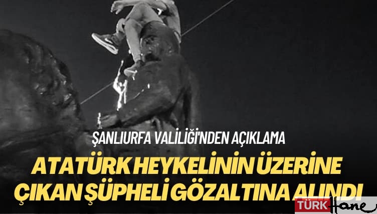 Şanlıurfa Valiliği’nden açıklama: Atatürk heykelinin üzerine çıkan şüpheli gözaltına alındı