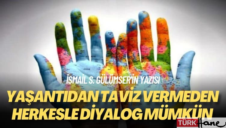 İsmail S. Gülümser’in yazısı: Yaşantıdan taviz vermeden herkesle diyalog mümkün