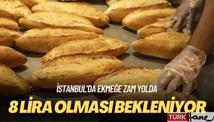 İstanbul’da ekmeğe zam yolda: 8 lira olması bekleniyor