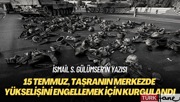 İsmail S. Gülümser’in yazısı: 15 Temmuz, taşranın merkezde yükselişini engellemek için kurgulandı