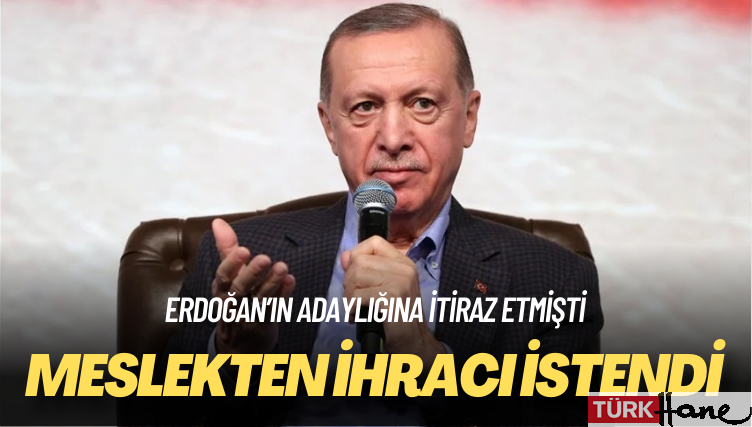 Erdoğan’ın adaylığına itiraz etmişti: Meslekten ihracı istendi