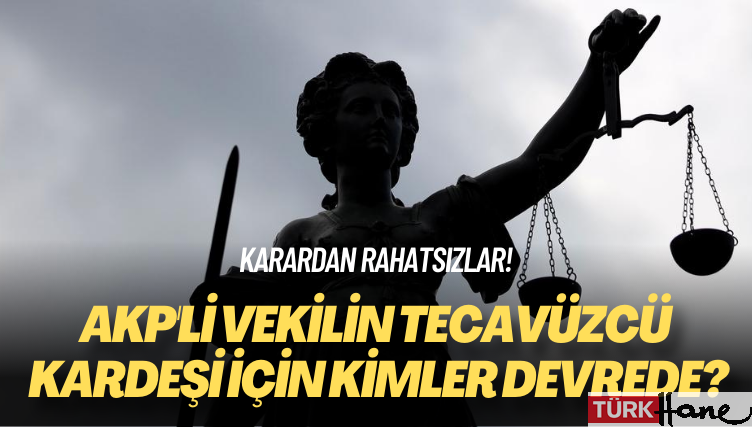 Karardan rahatsızlar! AKP’li vekilin tecavüzcü kardeşi için kimler devrede?
